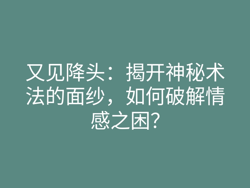 又见降头:揭开神秘术法的面纱,如何破解情感之困?