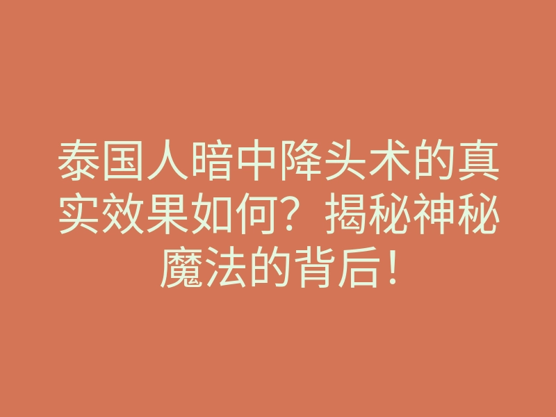 泰国人暗中降头术的真实效果如何?揭秘神秘魔法的背后!