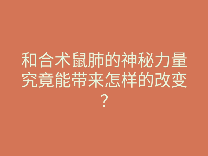 和合术鼠肺的神秘力量究竟能带来怎样的改变?