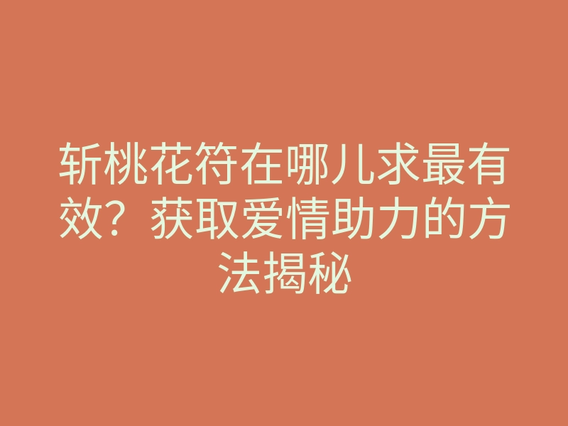 斩桃花符在哪儿求最有效？获取爱情助力的方法揭秘