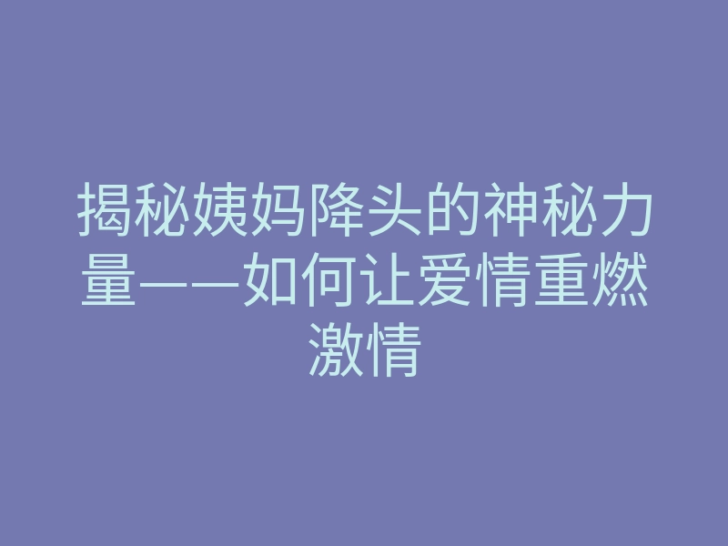 揭秘姨妈降头的神秘力量——如何让爱情重燃激情