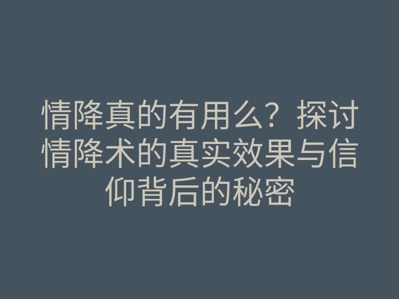 情降真的有用么?探讨情降术的真实效果与信仰背后的秘密