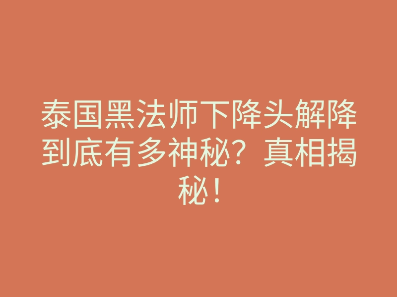 泰国黑法师下降头解降到底有多神秘?真相揭秘!