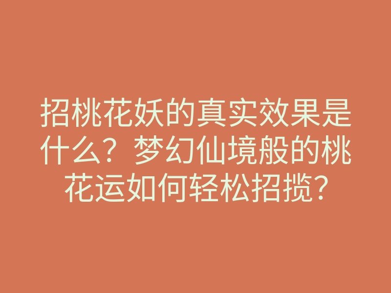 招桃花妖的真实效果是什么?梦幻仙境般的桃花运如何轻松招揽?
