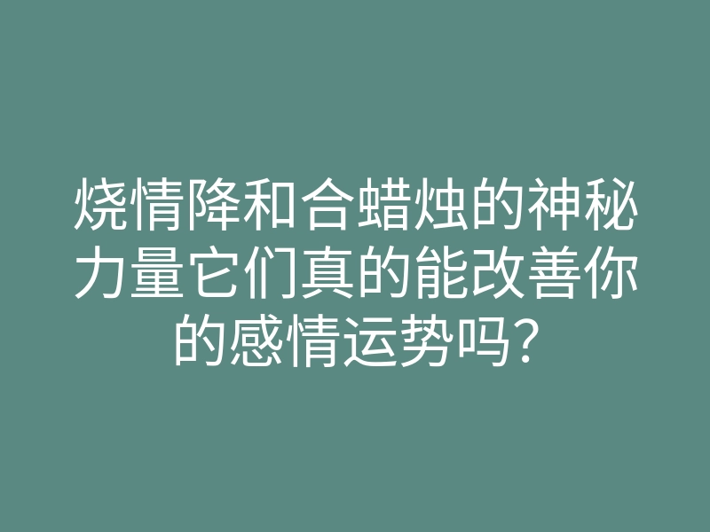 烧情降和合蜡烛的神秘力量它们真的能改善你的感情运势吗?