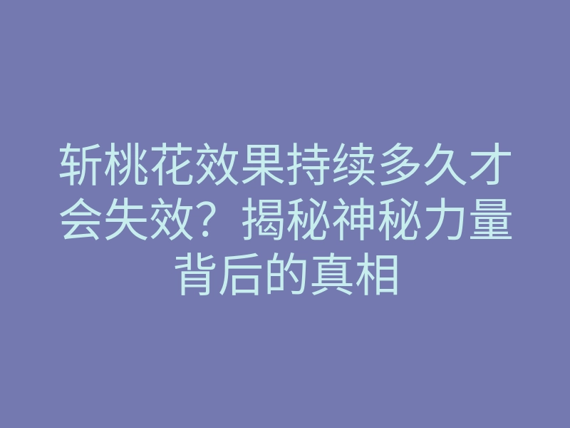 斩桃花效果持续多久才会失效?揭秘神秘力量背后的真相