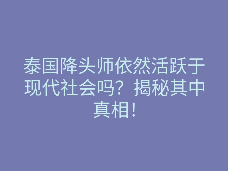 泰国降头师依然活跃于现代社会吗?揭秘其中真相!