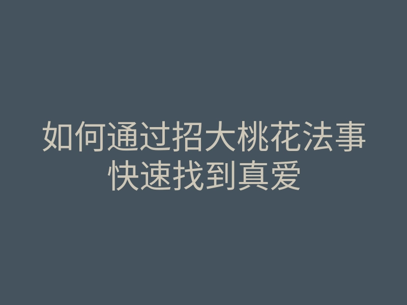 如何通过招大桃花法事快速找到真爱