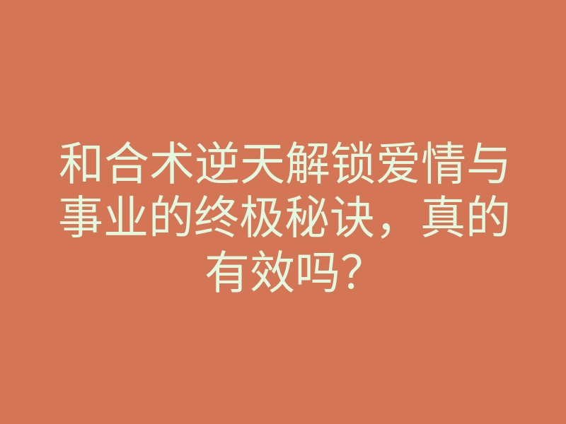 和合术逆天解锁爱情与事业的终极秘诀,真的有效吗?