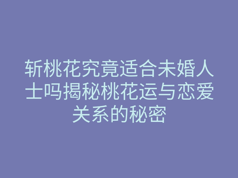 斩桃花究竟适合未婚人士吗揭秘桃花运与恋爱关系的秘密