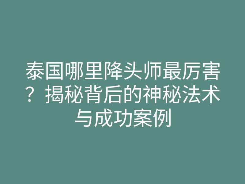 泰国哪里降头师最厉害?揭秘背后的神秘法术与成功案例