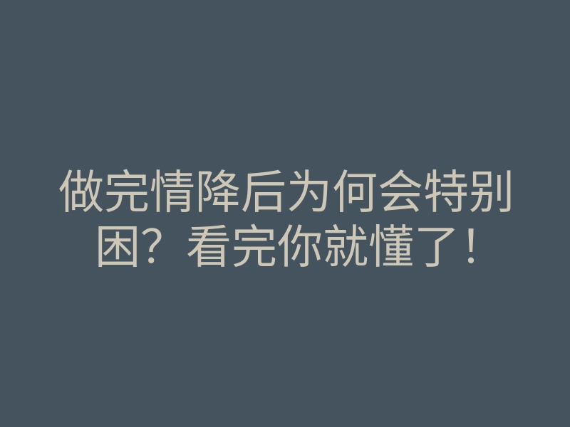 做完情降后为何会特别困？看完你就懂了！