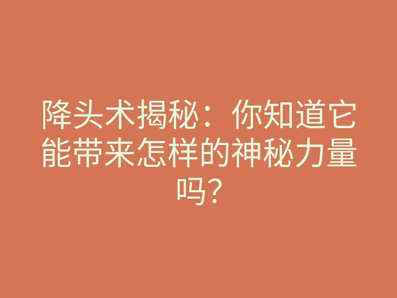 降头术揭秘:你知道它能带来怎样的神秘力量吗?