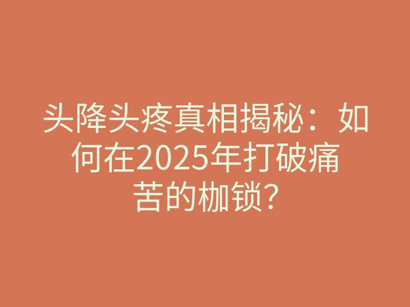 头降头疼真相揭秘:如何在2025年打破痛苦的枷锁?