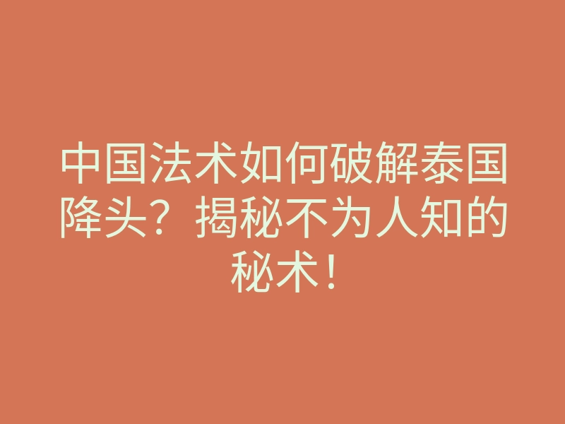 中国法术如何破解泰国降头?揭秘不为人知的秘术!