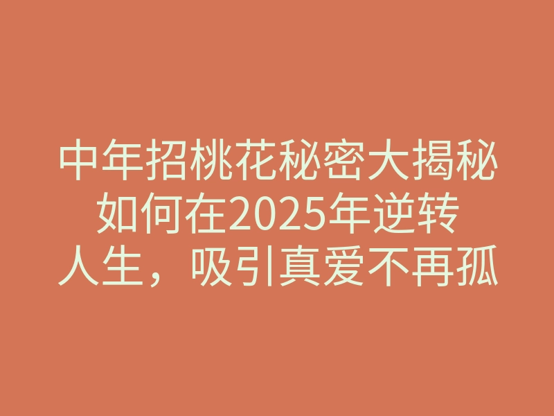 中年招桃花秘密大揭秘如何在2025年逆转人生,吸引真爱不再孤单