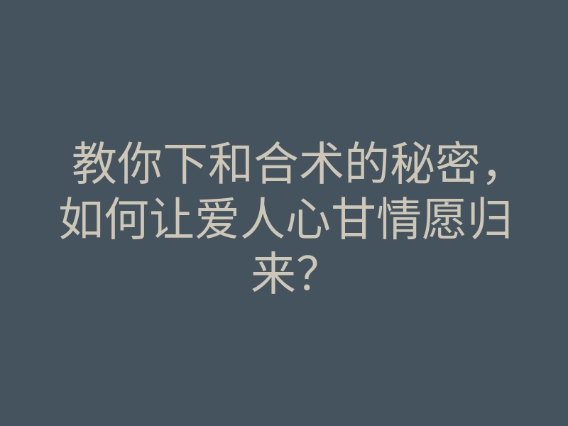 教你下和合术的秘密,如何让爱人心甘情愿归来?