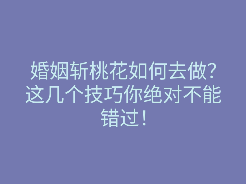 婚姻斩桃花如何去做?这几个技巧你绝对不能错过!