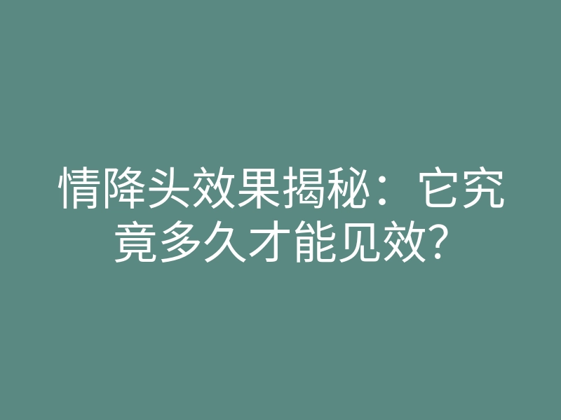 情降头效果揭秘：它究竟多久才能见效？