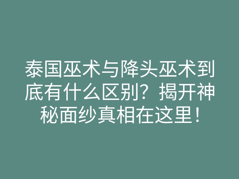 泰国巫术与降头巫术到底有什么区别?揭开神秘面纱真相在这里!