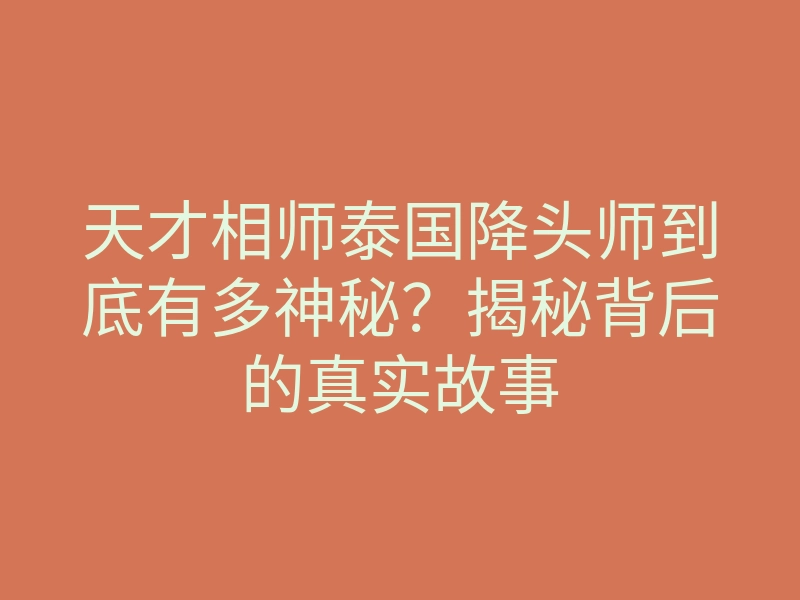 天才相师泰国降头师到底有多神秘?揭秘背后的真实故事