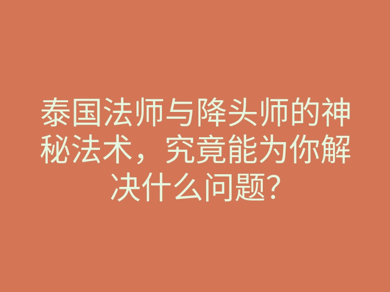 泰国法师与降头师的神秘法术,究竟能为你解决什么问题?