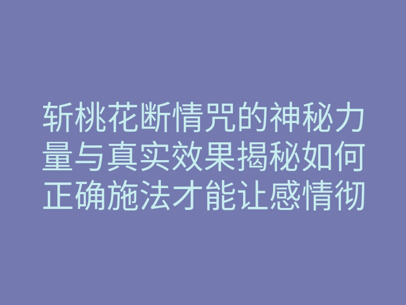 斩桃花断情咒的神秘力量与真实效果揭秘如何正确施法才能让感情彻底了结