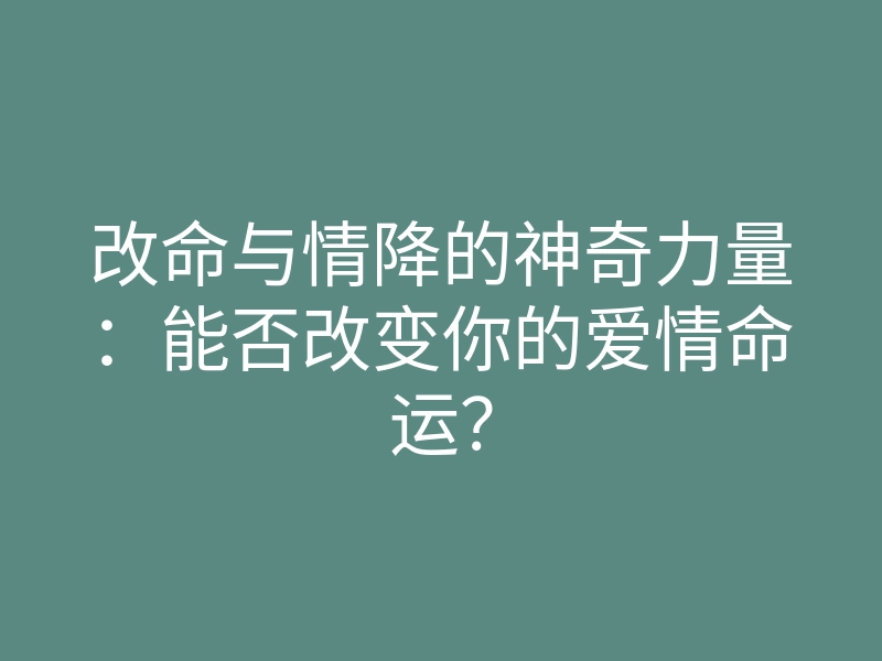改命与情降的神奇力量:能否改变你的爱情命运?