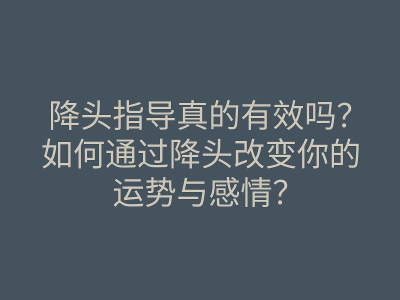 降头指导真的有效吗?如何通过降头改变你的运势与感情?