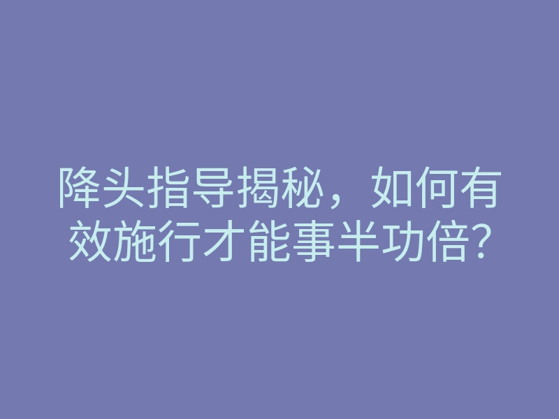降头指导揭秘,如何有效施行才能事半功倍?