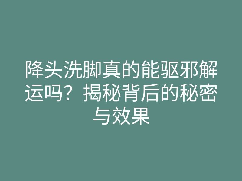 降头洗脚真的能驱邪解运吗?揭秘背后的秘密与效果