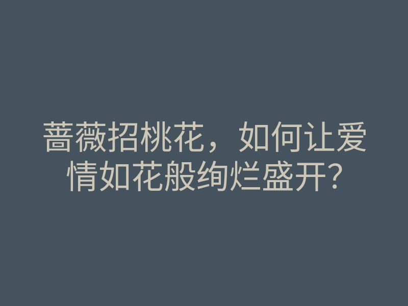 蔷薇招桃花，如何让爱情如花般绚烂盛开？