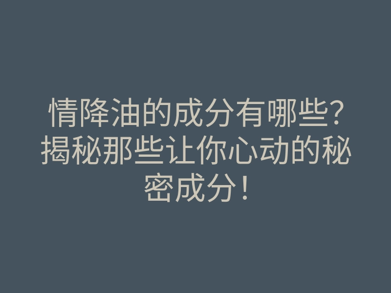 情降油的成分有哪些?揭秘那些让你心动的秘密成分!
