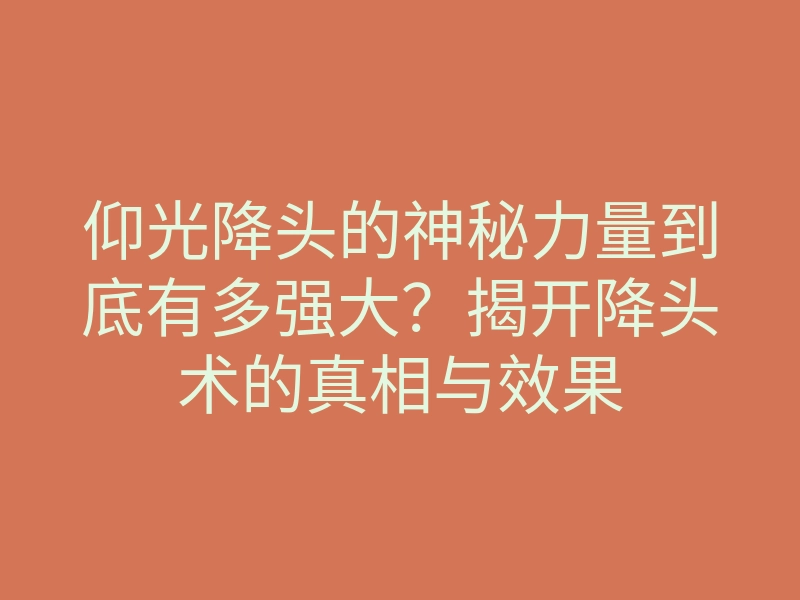 仰光降头的神秘力量到底有多强大?揭开降头术的真相与效果