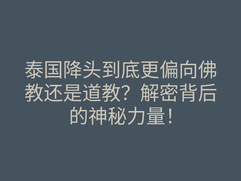 泰国降头到底更偏向佛教还是道教?解密背后的神秘力量!