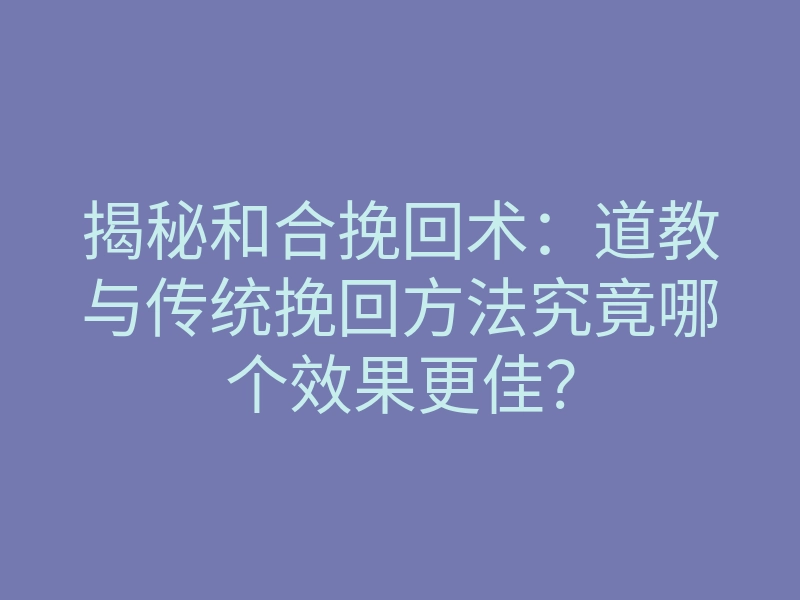 揭秘和合挽回术：道教与传统挽回方法究竟哪个效果更佳？