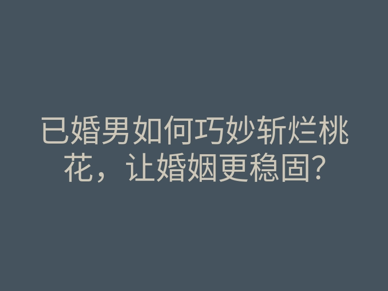 已婚男如何巧妙斩烂桃花,让婚姻更稳固?