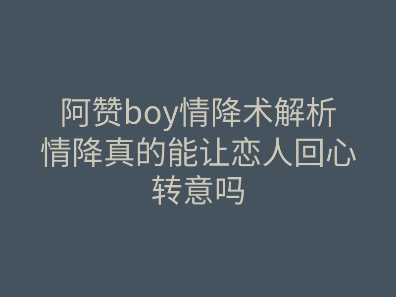 阿赞boy情降术解析情降真的能让恋人回心转意吗