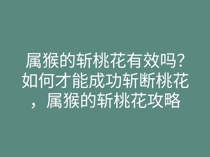 属猴的斩桃花有效吗?如何才能成功斩断桃花,属猴的斩桃花攻略