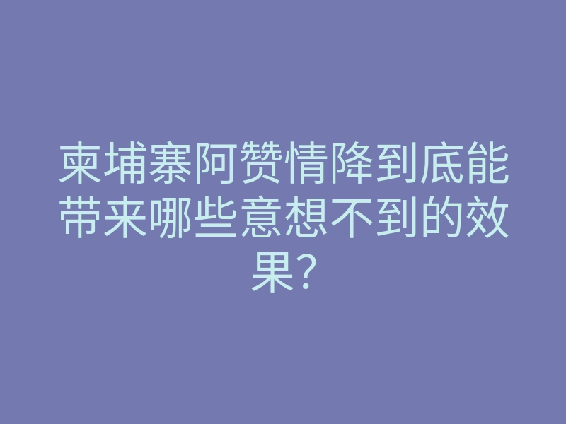 柬埔寨阿赞情降到底能带来哪些意想不到的效果?