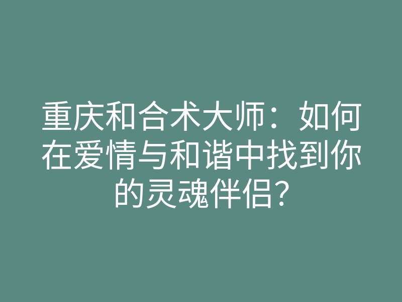 重庆和合术大师:如何在爱情与和谐中找到你的灵魂伴侣?