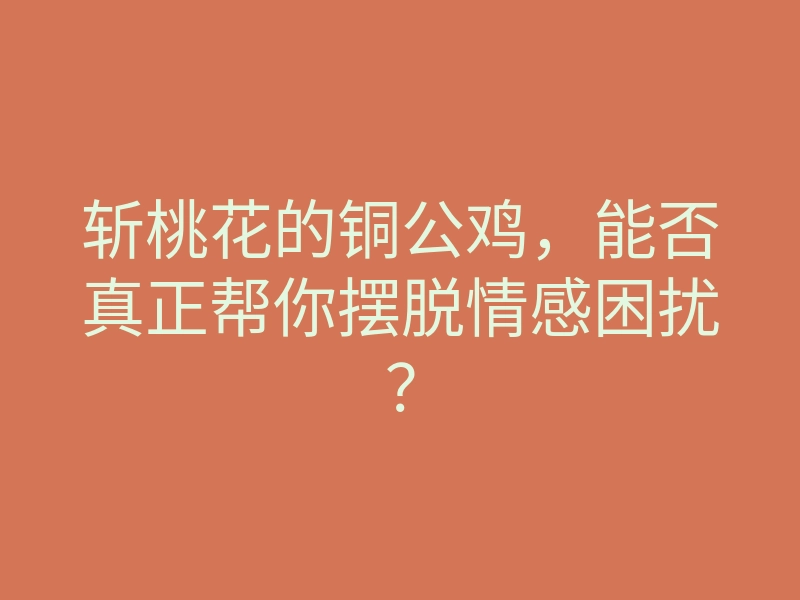 斩桃花的铜公鸡,能否真正帮你摆脱情感困扰?