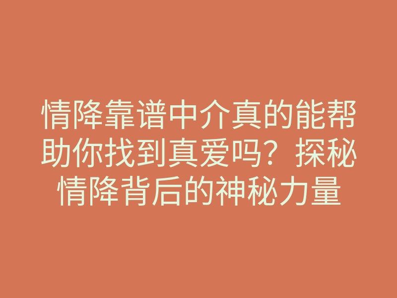 情降靠谱中介真的能帮助你找到真爱吗?探秘情降背后的神秘力量