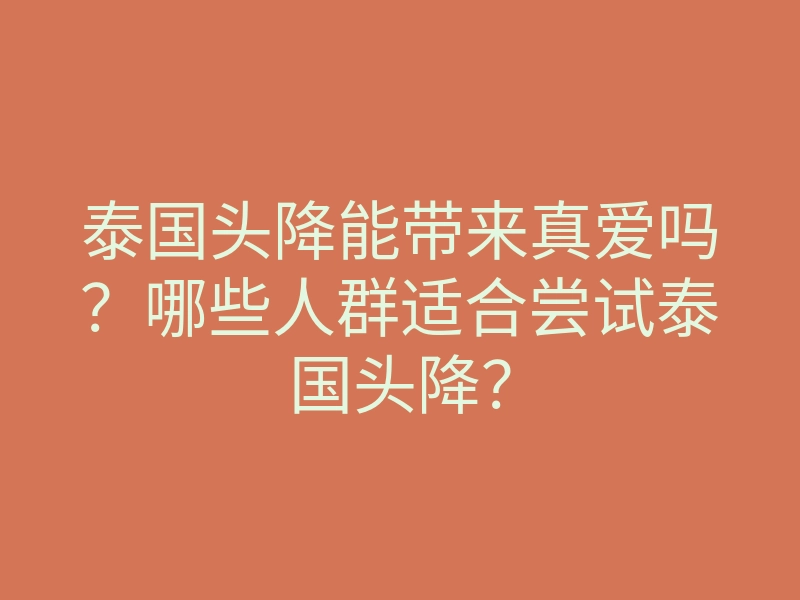 泰国头降能带来真爱吗?哪些人群适合尝试泰国头降?