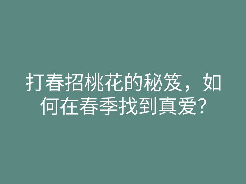 打春招桃花的秘笈,如何在春季找到真爱?