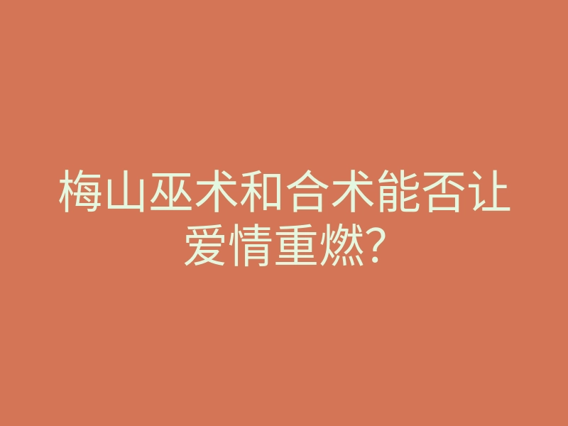 梅山巫术和合术能否让爱情重燃?