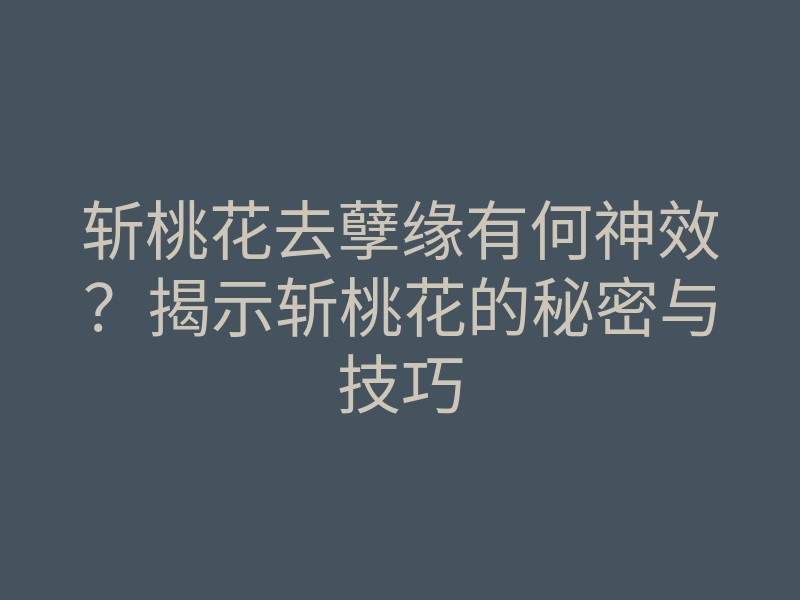 斩桃花去孽缘有何神效？揭示斩桃花的秘密与技巧