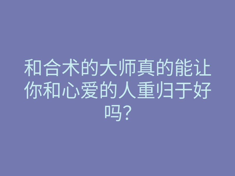 和合术的大师真的能让你和心爱的人重归于好吗?