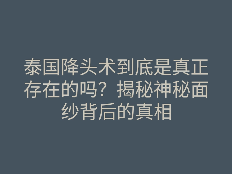 泰国降头术到底是真正存在的吗?揭秘神秘面纱背后的真相