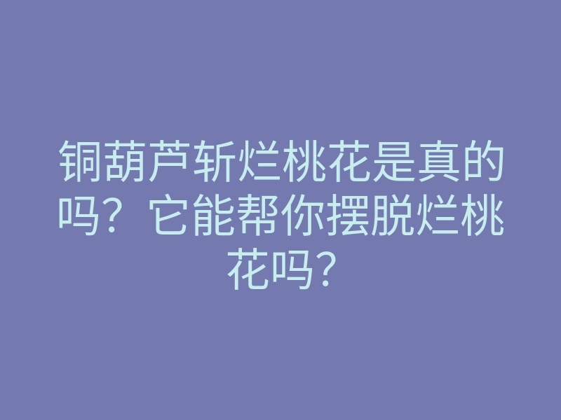 铜葫芦斩烂桃花是真的吗?它能帮你摆脱烂桃花吗?